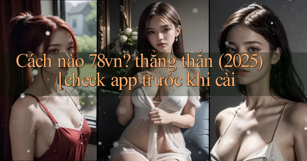 Cách nào 78vn thẳng thắn (2025) check app trước khi cài