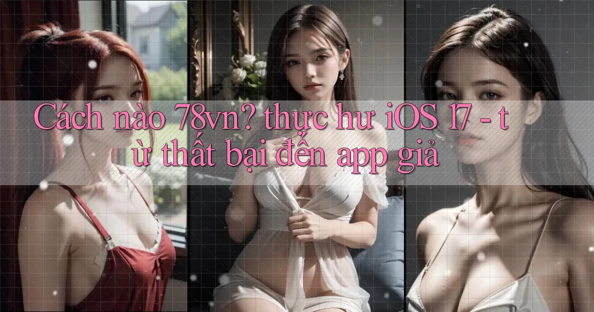 Cách nào 78vn thực hư iOS 17   từ thất bại đến app giả