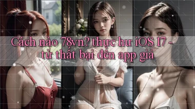 Cách nào 78vn thực hư iOS 17   từ thất bại đến app giả
