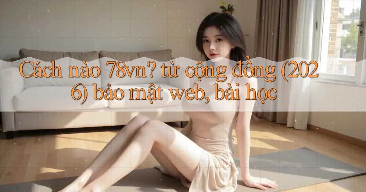 Cách nào 78vn từ cộng đồng (2026) bảo mật web, bài học