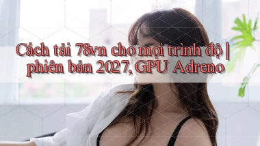 Cách tải 78vn cho mọi trình độ phiên bản 2027, GPU Adreno