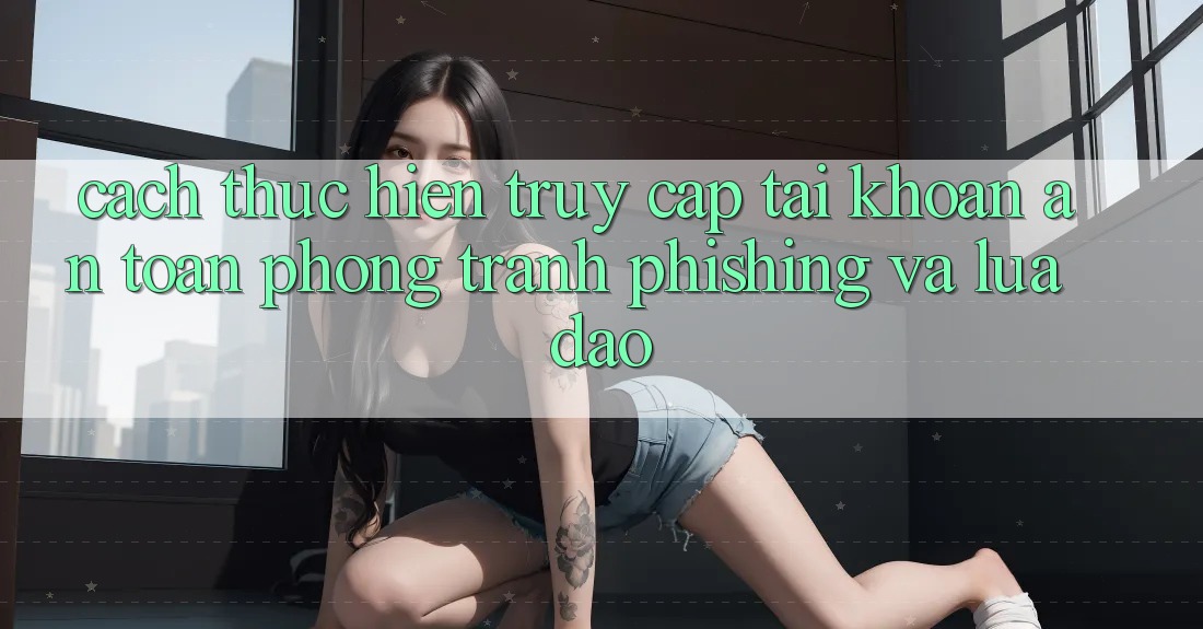 Cách thực hiện Truy cập tài khoản An Toàn - Phòng Tránh Phishing Và Lừa Đảo