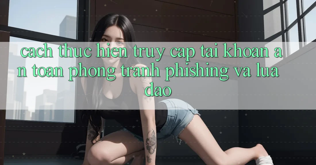 Cách thực hiện Truy cập tài khoản An Toàn - Phòng Tránh Phishing Và Lừa Đảo