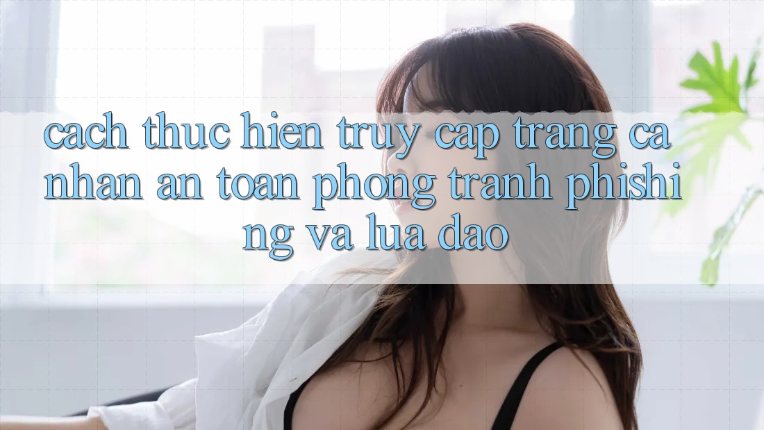Cách thực hiện Truy cập trang cá nhân An Toàn - Phòng Tránh Phishing Và Lừa Đảo Cách thực hiện Truy cập trang cá nhân An Toàn - Phòng Tránh Phishing Và Lừa Đảo