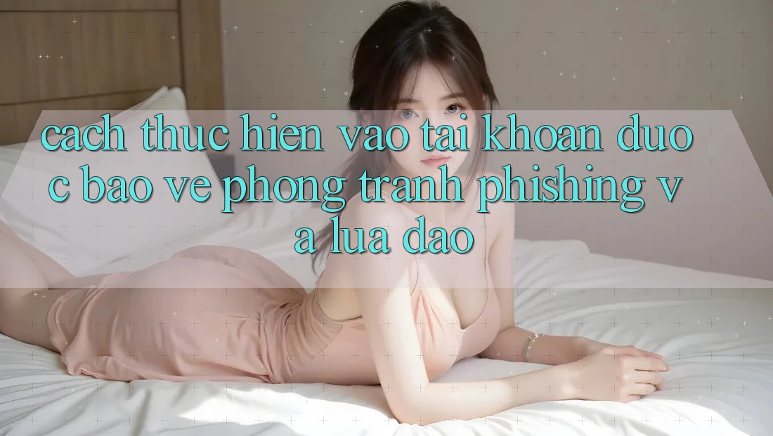 Cách thực hiện Vào tài khoản Được bảo vệ - Phòng Tránh Phishing Và Lừa Đảo Cách thực hiện Vào tài khoản Được bảo vệ - Phòng Tránh Phishing Và Lừa Đảo