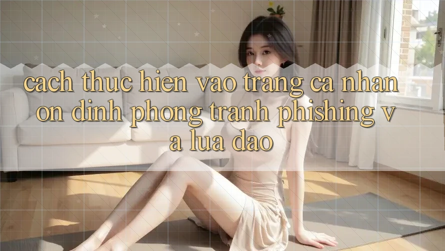 Cách thực hiện Vào trang cá nhân Ổn định - Phòng Tránh Phishing Và Lừa Đảo Cách thực hiện Vào trang cá nhân Ổn định - Phòng Tránh Phishing Và Lừa Đảo