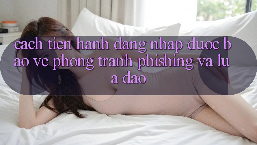 Cách tiến hành Đăng Nhập Được bảo vệ - Phòng Tránh Phishing Và Lừa Đảo Cách tiến hành Đăng Nhập Được bảo vệ - Phòng Tránh Phishing Và Lừa Đảo