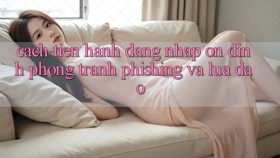 Cách tiến hành Đăng nhập Ổn định - Phòng Tránh Phishing Và Lừa Đảo