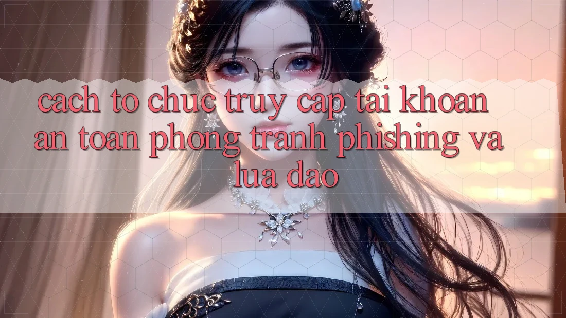 Cách tổ chức Truy cập tài khoản An Toàn - Phòng Tránh Phishing Và Lừa Đảo Cách tổ chức Truy cập tài khoản An Toàn - Phòng Tránh Phishing Và Lừa Đảo
