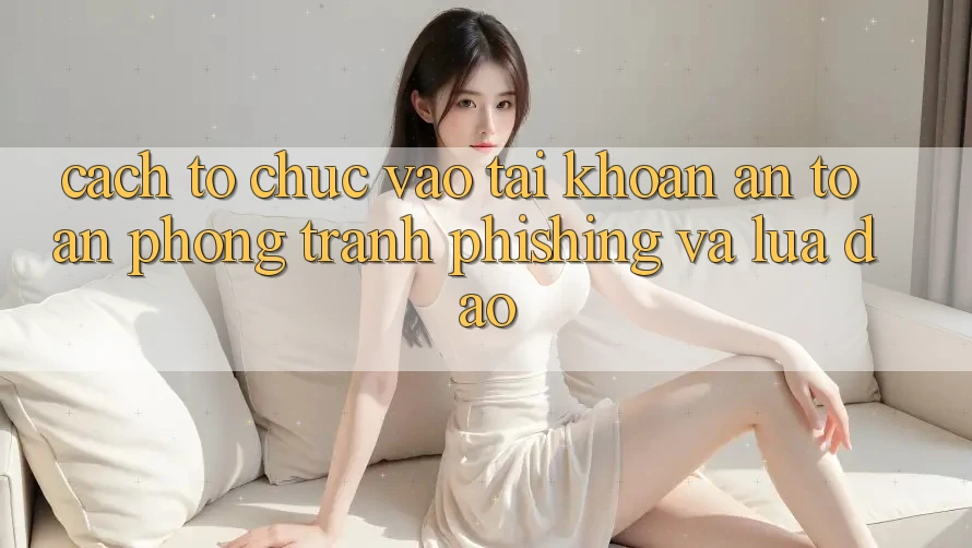 Cách tổ chức Vào tài khoản An Toàn - Phòng Tránh Phishing Và Lừa Đảo Cách tổ chức Vào tài khoản An Toàn - Phòng Tránh Phishing Và Lừa Đảo