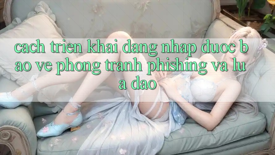 Cách triển khai Đăng Nhập Được bảo vệ - Phòng Tránh Phishing Và Lừa Đảo Cách triển khai Đăng Nhập Được bảo vệ - Phòng Tránh Phishing Và Lừa Đảo
