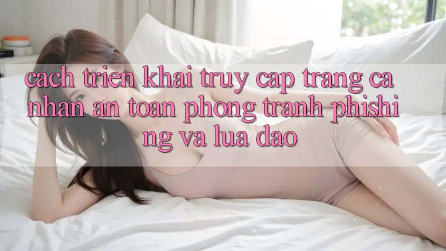 Cách triển khai Truy cập trang cá nhân An Toàn - Phòng Tránh Phishing Và Lừa Đảo Cách triển khai Truy cập trang cá nhân An Toàn - Phòng Tránh Phishing Và Lừa Đảo