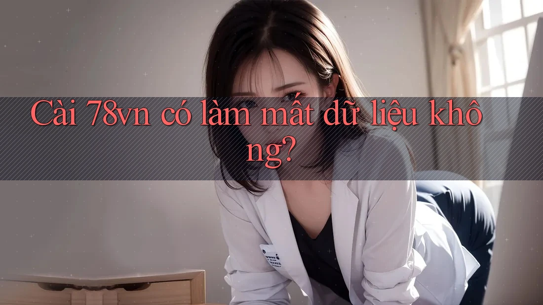 Cài 78vn có làm mất dữ liệu không? Cài 78vn có làm mất dữ liệu không?