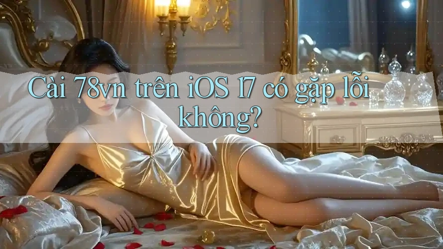 Cài 78vn trên iOS 17 có gặp lỗi không?