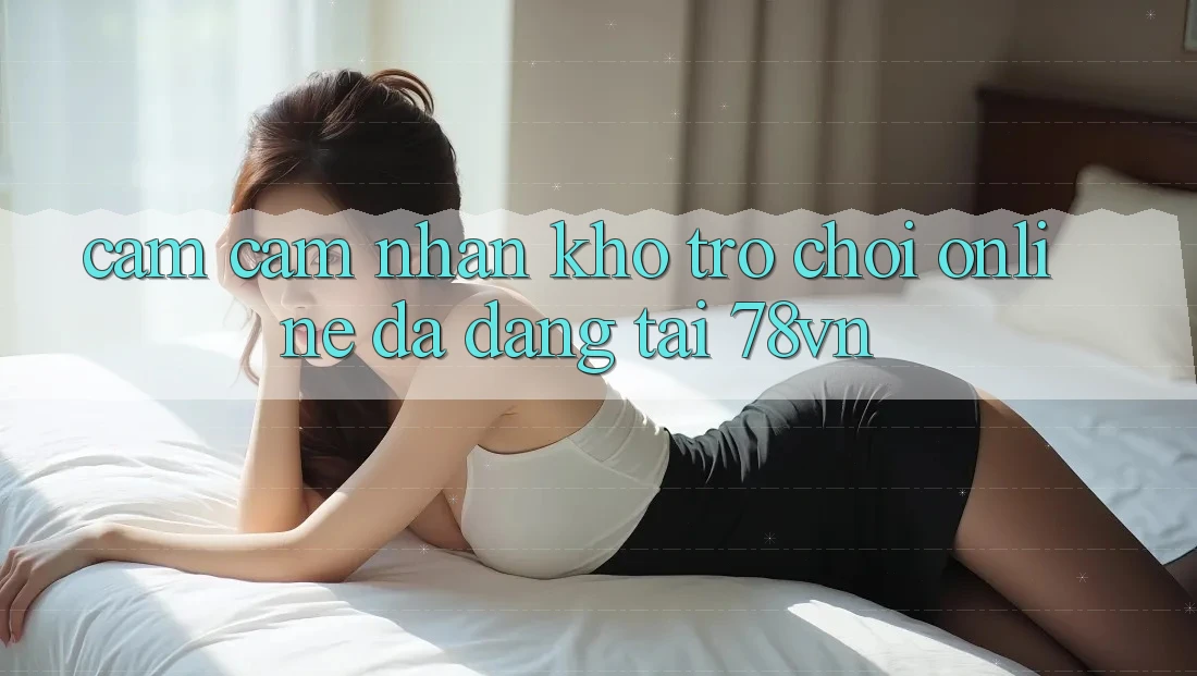 Cảm cảm nhận Kho Trò chơi Online Đa Dạng Tại 78vn Cảm cảm nhận Kho Trò chơi Online Đa Dạng Tại 78vn