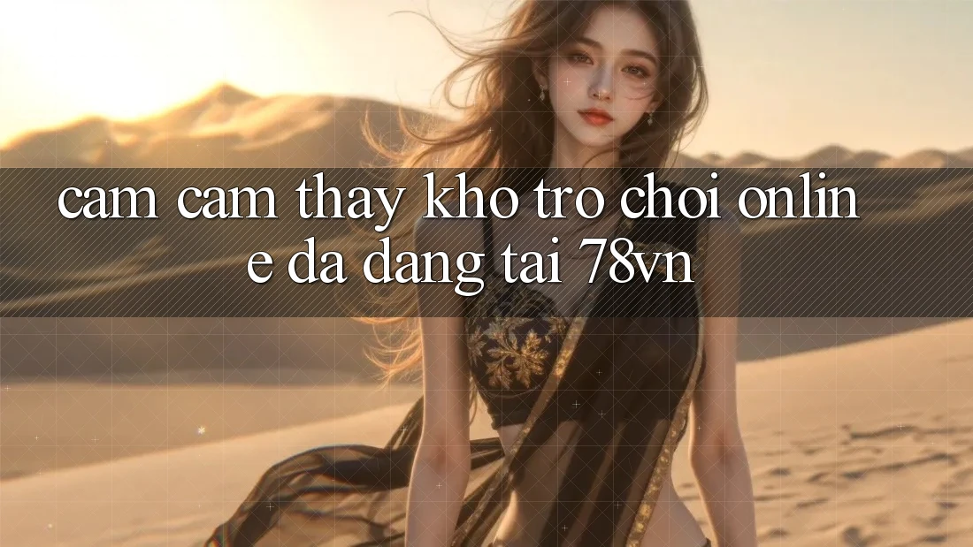 Cảm cảm thấy Kho Trò chơi Online Đa Dạng Tại 78vn Cảm cảm thấy Kho Trò chơi Online Đa Dạng Tại 78vn