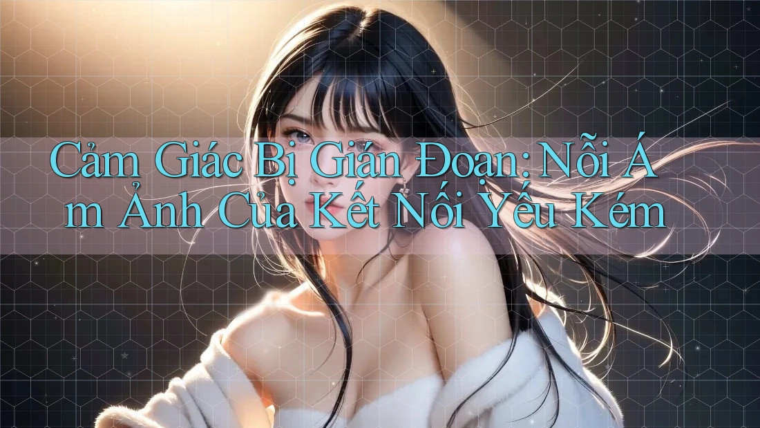 Cảm Giác Bị Gián Đoạn: Nỗi Ám Ảnh Của Kết Nối Yếu Kém Cảm Giác Bị Gián Đoạn: Nỗi Ám Ảnh Của Kết Nối Yếu Kém