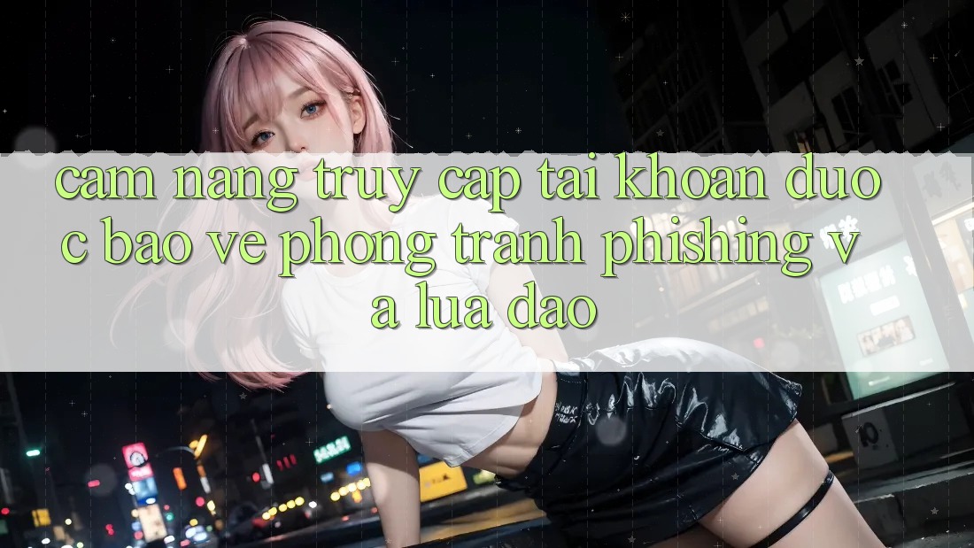 Cẩm nang Truy cập tài khoản Được bảo vệ - Phòng Tránh Phishing Và Lừa Đảo