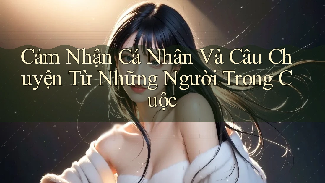 Cảm Nhận Cá Nhân Và Câu Chuyện Từ Những Người Trong Cuộc Cảm Nhận Cá Nhân Và Câu Chuyện Từ Những Người Trong Cuộc
