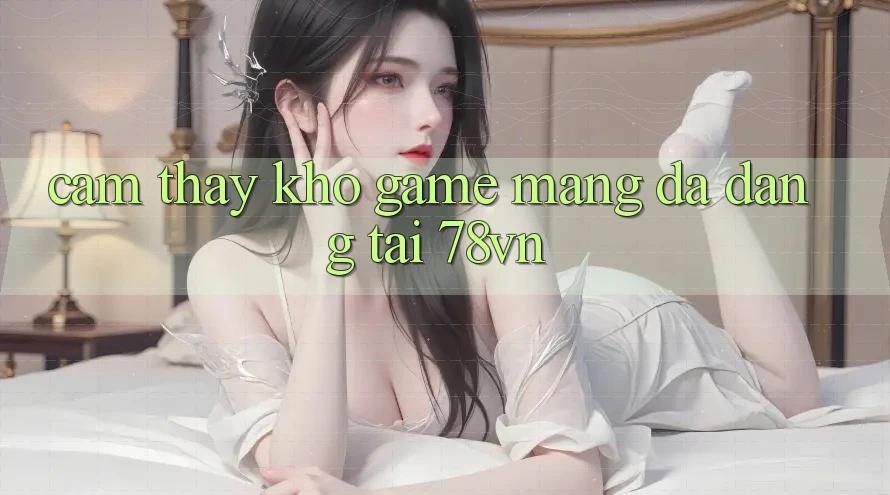 Cảm thấy Kho Game mạng Đa Dạng Tại 78vn Cảm thấy Kho Game mạng Đa Dạng Tại 78vn