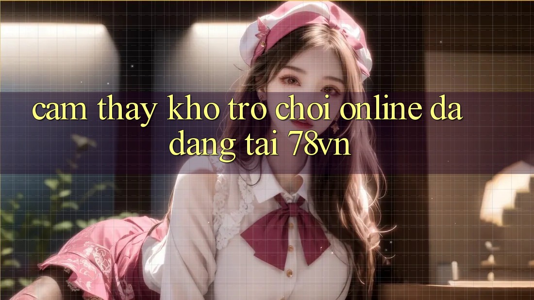 Cảm thấy Kho Trò chơi Online Đa Dạng Tại 78vn Cảm thấy Kho Trò chơi Online Đa Dạng Tại 78vn