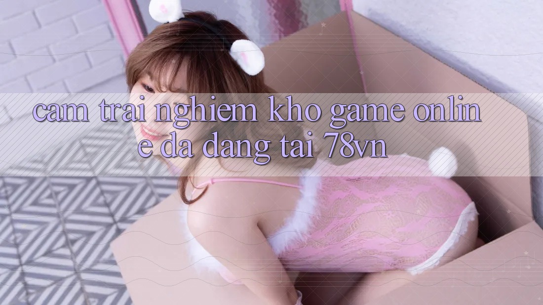 Cảm trải nghiệm Kho Game Online Đa Dạng Tại 78vn