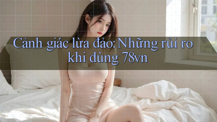Cảnh giác lừa đảo: Những rủi ro khi dùng 78vn Cảnh giác lừa đảo: Những rủi ro khi dùng 78vn