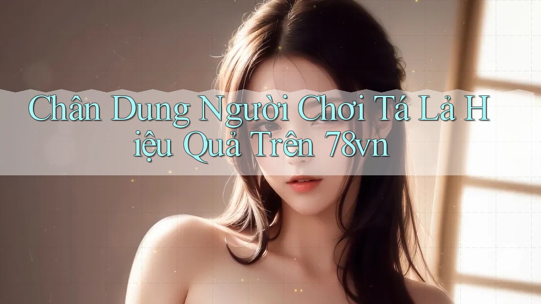 Chân Dung Người Chơi Tá Lả Hiệu Quả Trên 78vn Chân Dung Người Chơi Tá Lả Hiệu Quả Trên 78vn