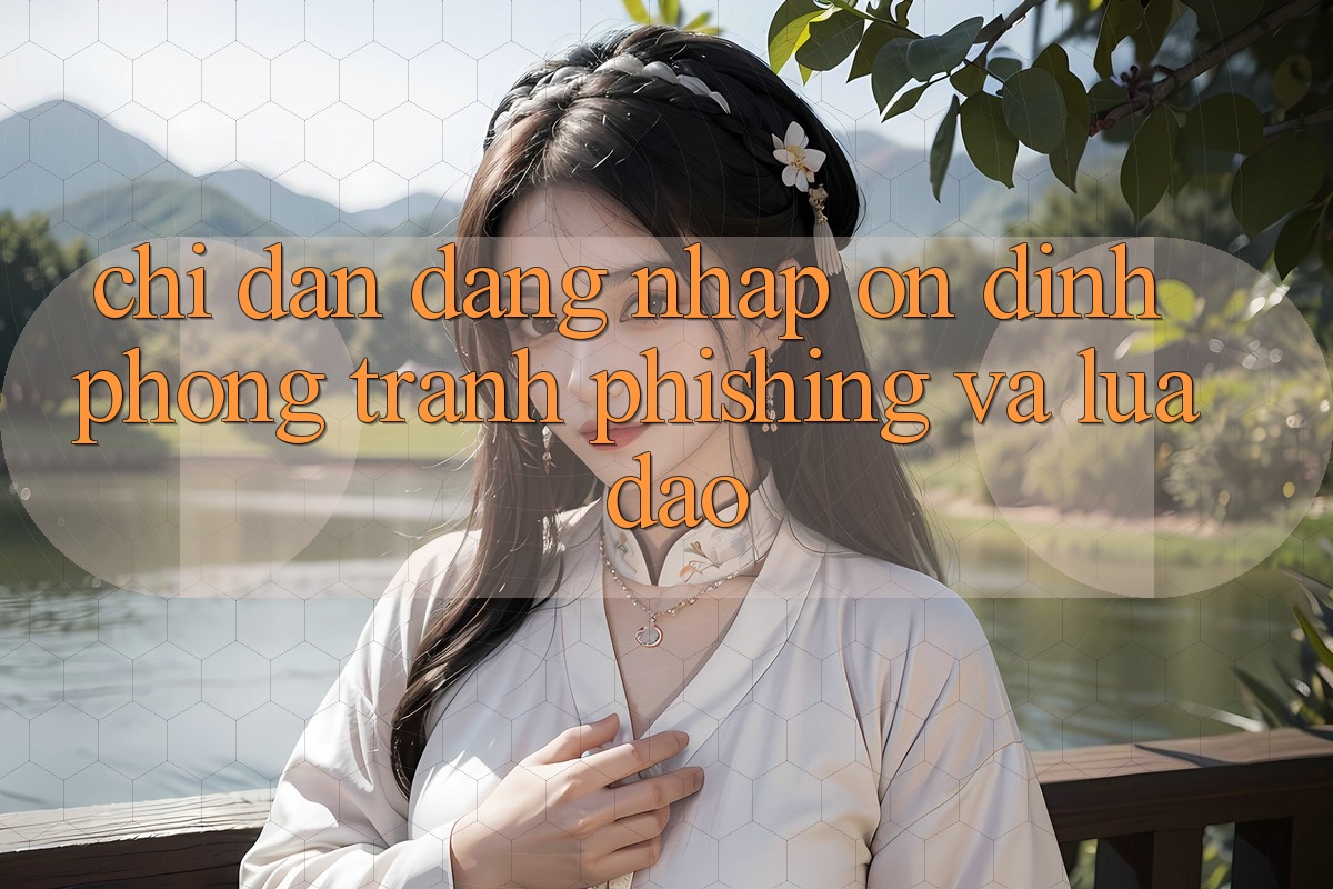 Chỉ dẫn Đăng Nhập Ổn định - Phòng Tránh Phishing Và Lừa Đảo Chỉ dẫn Đăng Nhập Ổn định - Phòng Tránh Phishing Và Lừa Đảo