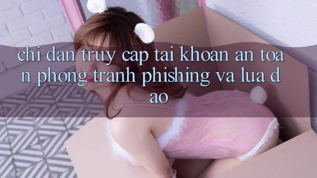 Chỉ dẫn Truy cập tài khoản An Toàn - Phòng Tránh Phishing Và Lừa Đảo Chỉ dẫn Truy cập tài khoản An Toàn - Phòng Tránh Phishing Và Lừa Đảo