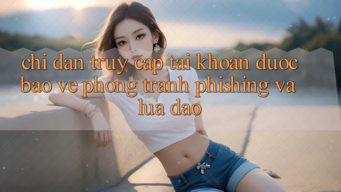 Chỉ dẫn Truy cập tài khoản Được bảo vệ - Phòng Tránh Phishing Và Lừa Đảo