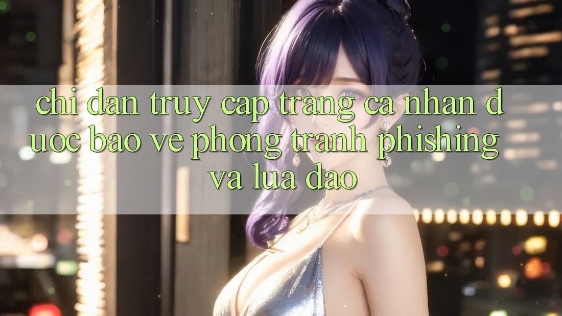 Chỉ dẫn Truy cập trang cá nhân Được bảo vệ - Phòng Tránh Phishing Và Lừa Đảo
