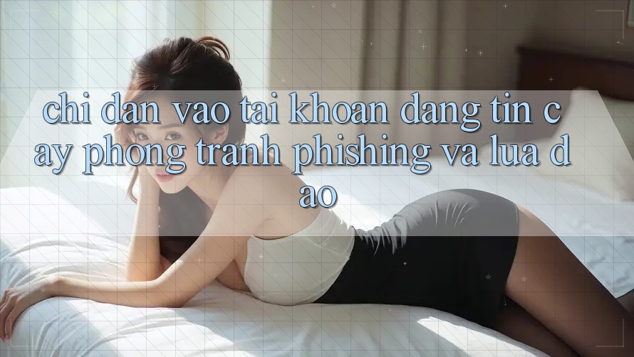 Chỉ dẫn Vào tài khoản Đáng tin cậy - Phòng Tránh Phishing Và Lừa Đảo