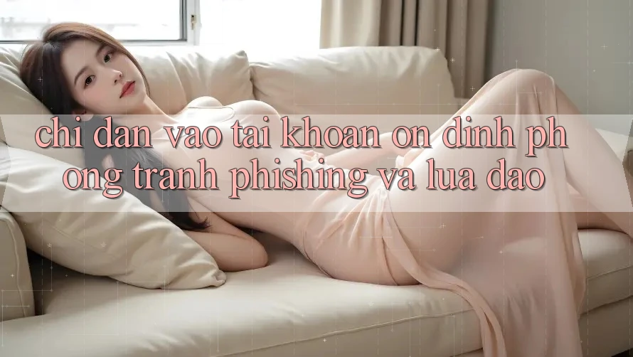 Chỉ dẫn Vào tài khoản Ổn định - Phòng Tránh Phishing Và Lừa Đảo Chỉ dẫn Vào tài khoản Ổn định - Phòng Tránh Phishing Và Lừa Đảo