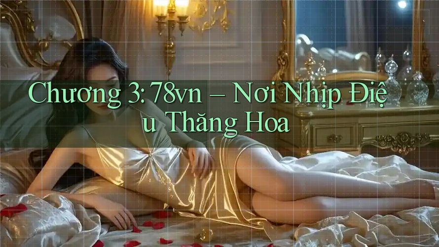 Chương 3: 78vn – Nơi Nhịp Điệu Thăng Hoa Chương 3: 78vn – Nơi Nhịp Điệu Thăng Hoa