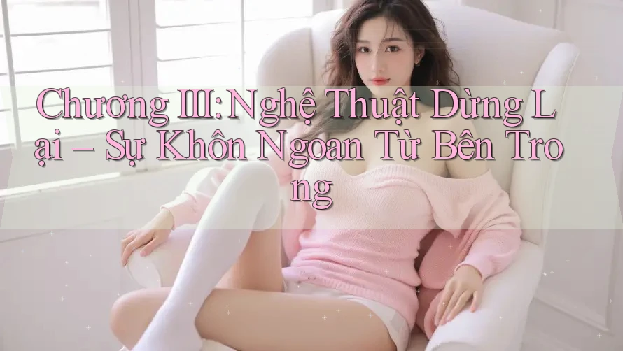 Chương III: Nghệ Thuật Dừng Lại – Sự Khôn Ngoan Từ Bên Trong Chương III: Nghệ Thuật Dừng Lại – Sự Khôn Ngoan Từ Bên Trong