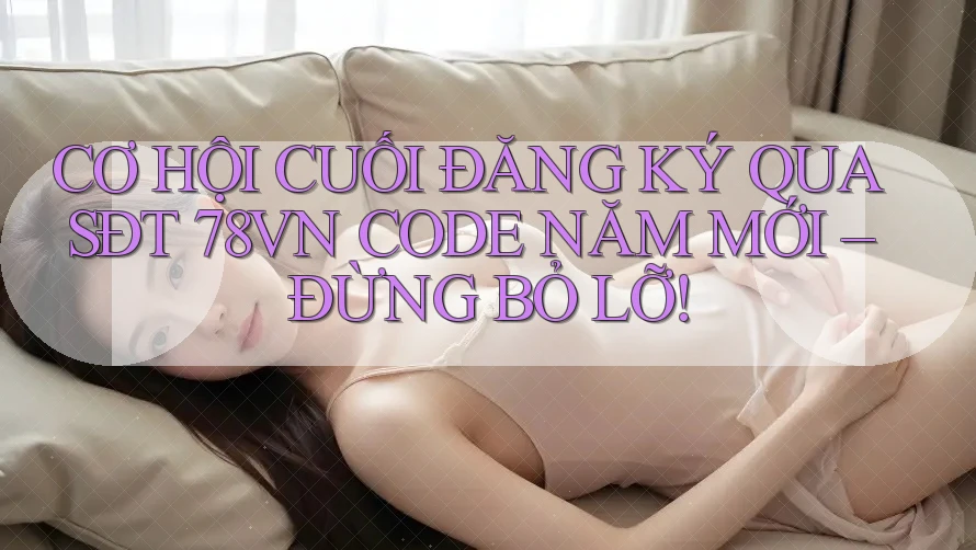 CƠ HỘI CUỐI ĐĂNG KÝ QUA SĐT 78VN CODE NĂM MỚI – ĐỪNG BỎ LỠ! CƠ HỘI CUỐI ĐĂNG KÝ QUA SĐT 78VN CODE NĂM MỚI – ĐỪNG BỎ LỠ!
