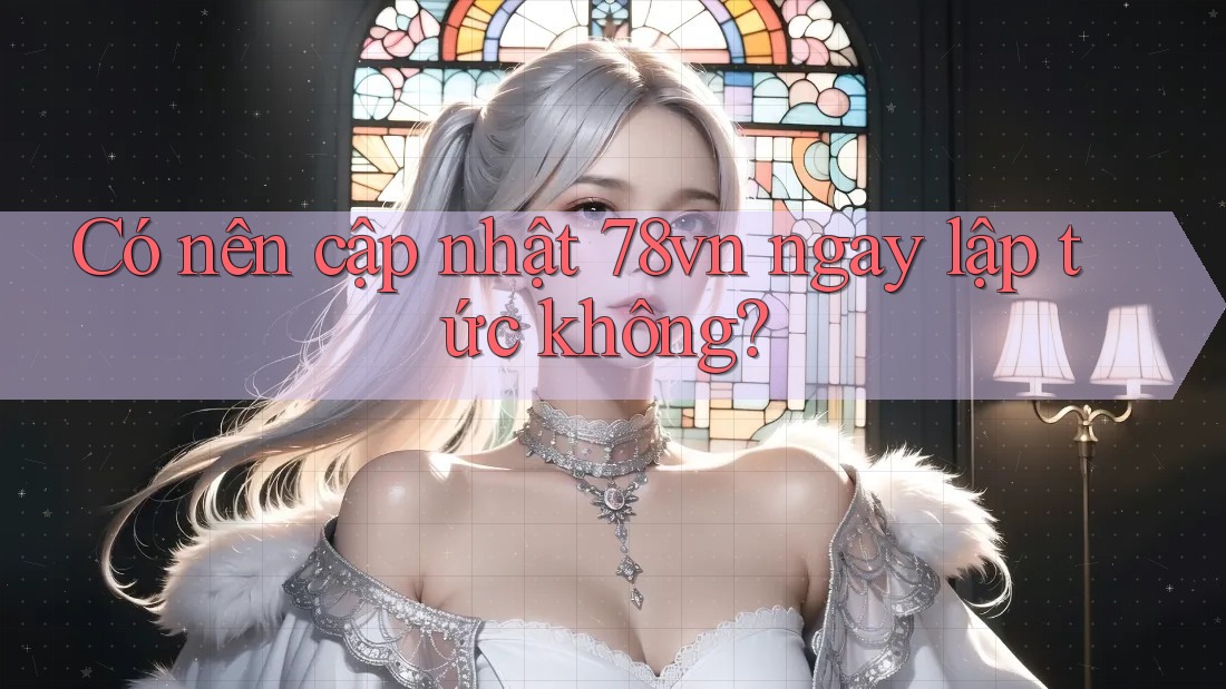 Có nên cập nhật 78vn ngay lập tức không? Có nên cập nhật 78vn ngay lập tức không?