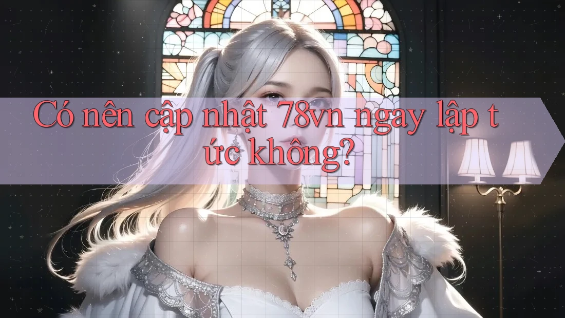 Có nên cập nhật 78vn ngay lập tức không? Có nên cập nhật 78vn ngay lập tức không?
