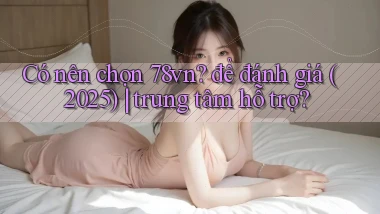 Có nên chọn 78vn để đánh giá (2025) trung tâm hỗ trợ