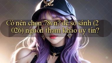 Có nên chọn 78vn để so sánh (2026) nguồn tham khảo uy tín