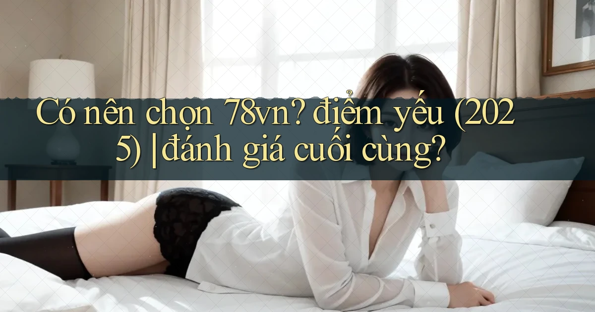Có nên chọn 78vn điểm yếu (2025) đánh giá cuối cùng