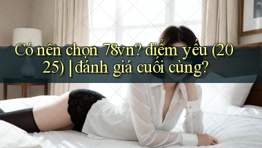 Có nên chọn 78vn điểm yếu (2025) đánh giá cuối cùng
