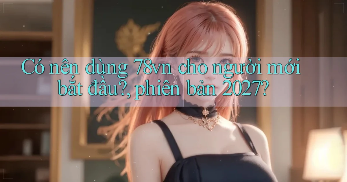 Có nên dùng 78vn cho người mới bắt đầu, phiên bản 2027