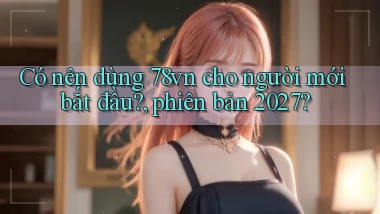 Có nên dùng 78vn cho người mới bắt đầu, phiên bản 2027
