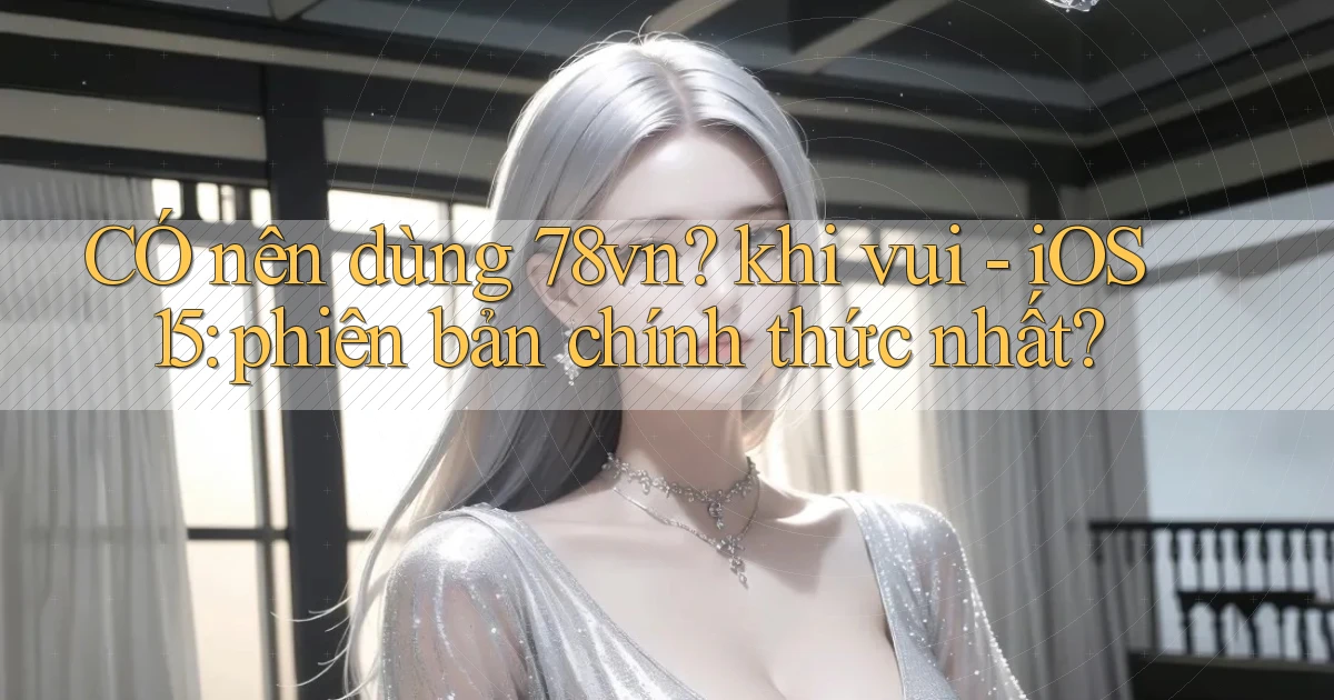 CÓ nên dùng 78vn khi vui   iOS 15 phiên bản chính thức nhất