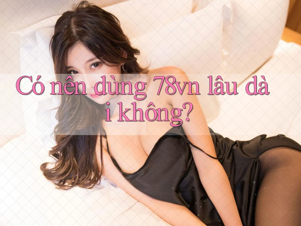 Có nên dùng 78vn lâu dài không? Có nên dùng 78vn lâu dài không?