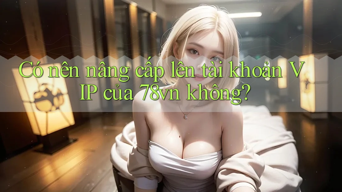 Có nên nâng cấp lên tài khoản VIP của 78vn không? Có nên nâng cấp lên tài khoản VIP của 78vn không?