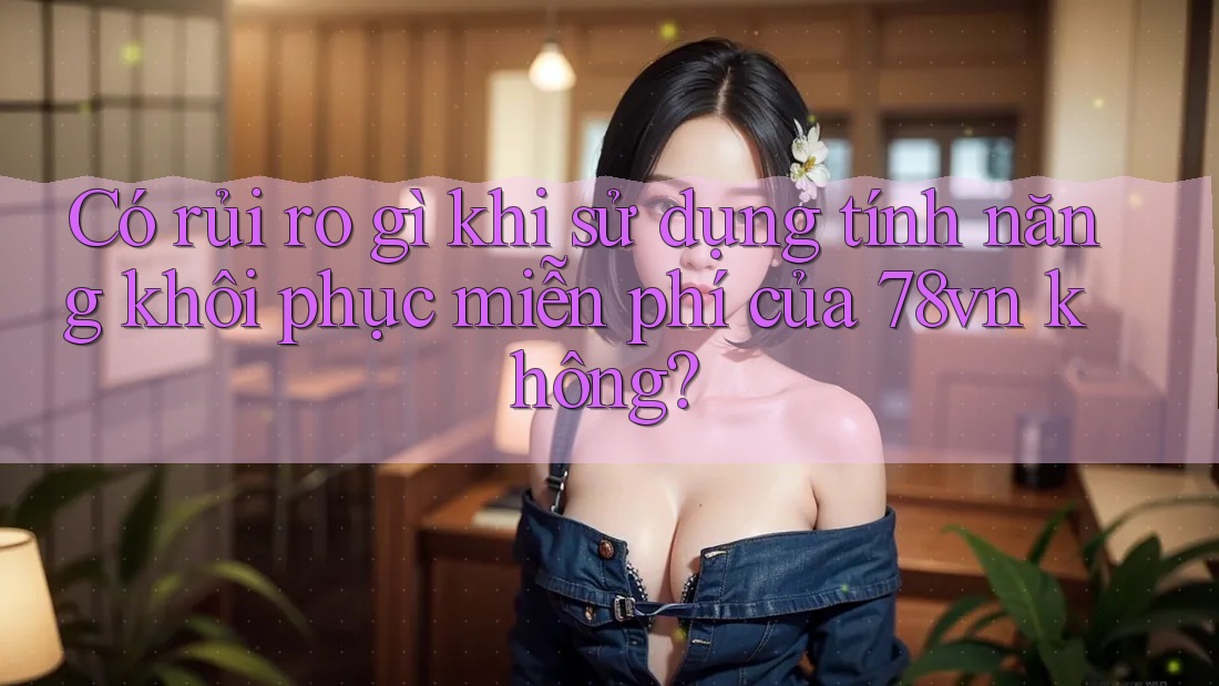 Có rủi ro gì khi sử dụng tính năng khôi phục miễn phí của 78vn không? Có rủi ro gì khi sử dụng tính năng khôi phục miễn phí của 78vn không?