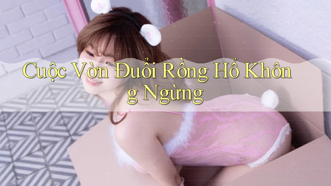 Cuộc Vờn Đuổi Rồng Hổ Không Ngừng Cuộc Vờn Đuổi Rồng Hổ Không Ngừng